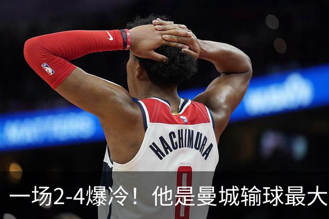 一场2-4爆冷！他是曼城输球最大罪人！或遭马雷斯卡弃用！