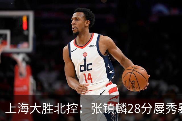 上海大胜北控：张镇麟28分屡秀暴扣 廖三宁34+5+4创生涯纪录