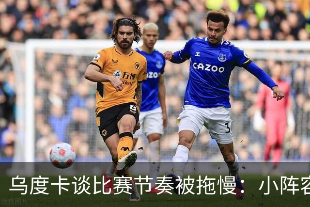 乌度卡谈比赛节奏被拖慢：小阵容五号位需要迅速识别该去防谁