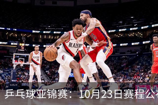 乒乓球亚锦赛：10月23日赛程公布！国乒冲击冠军，与张本美和再战