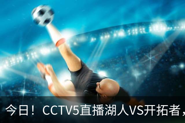 今日！CCTV5直播湖人VS开拓者，东契奇PK利拉德，中国男篮国手杨瀚森能否出战