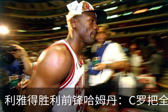 利雅得胜利前锋哈姆丹：C罗把全场最佳的奖杯让给我是莫大荣幸