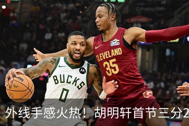 外线手感火热！胡明轩首节三分2中2 拿下6分3篮板2助攻