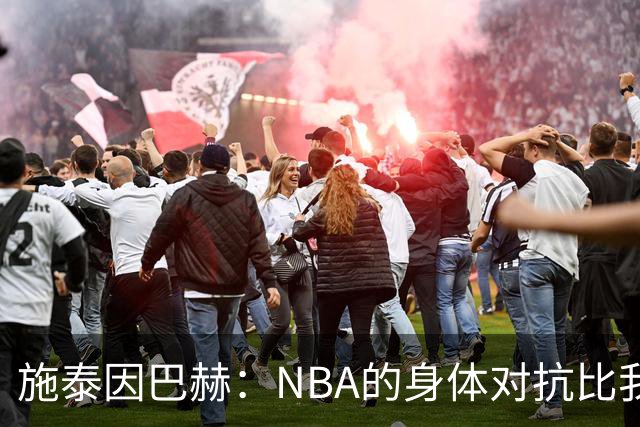 施泰因巴赫：NBA的身体对抗比我过去经历过的任何比赛都更激烈