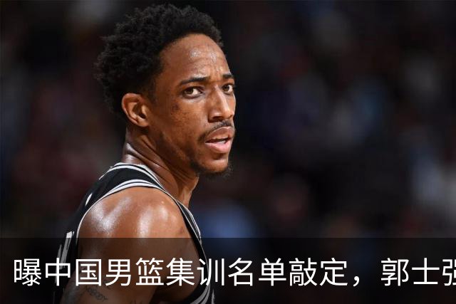 曝中国男篮集训名单敲定，郭士强为世界杯搏一把，盲猜12人都有谁