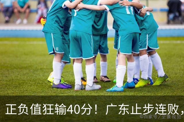 正负值狂输40分！广东止步连败，徐杰欧式体系不适引杜锋深思