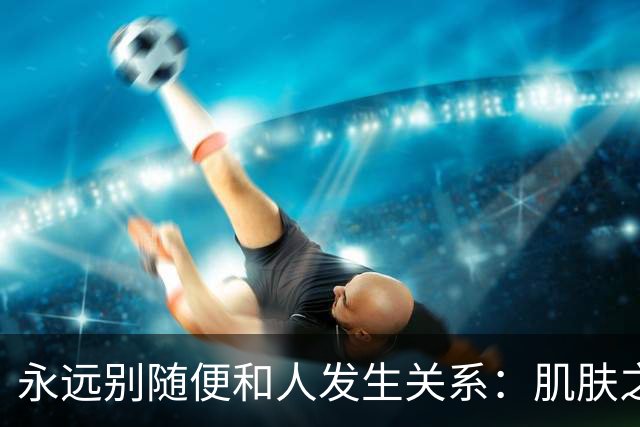 永远别随便和人发生关系：肌肤之亲，是身心最深的绑定