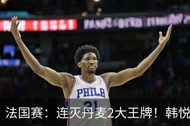 法国赛：连灭丹麦2大王牌！韩悦2-1复仇米娅，下轮挑战安洗莹