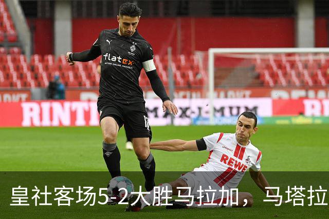 皇社客场5-2大胜马拉加，马塔拉佐：进攻满意但防守不满