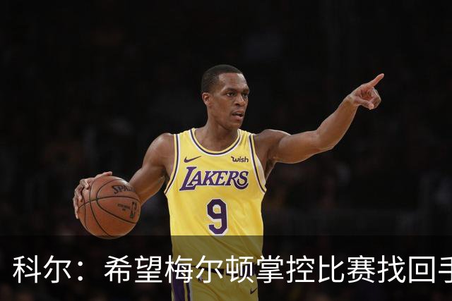 科尔：希望梅尔顿掌控比赛找回手感 他还没找到进攻状态