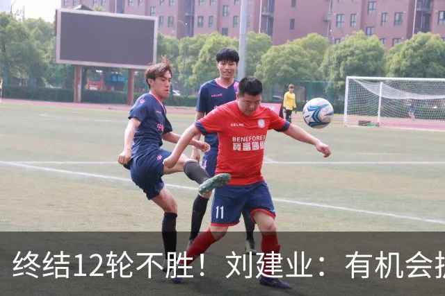 终结12轮不胜！刘建业：有机会扩大比分，但把握机会能力需提高