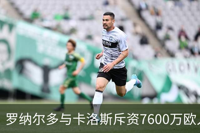 罗纳尔多与卡洛斯斥资7600万欧入股利梅拉国际，共谋重返巴甲