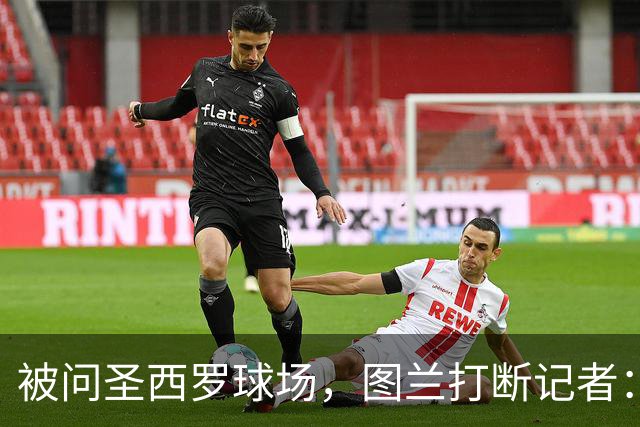 被问圣西罗球场，图兰打断记者：是梅阿查，这是国米