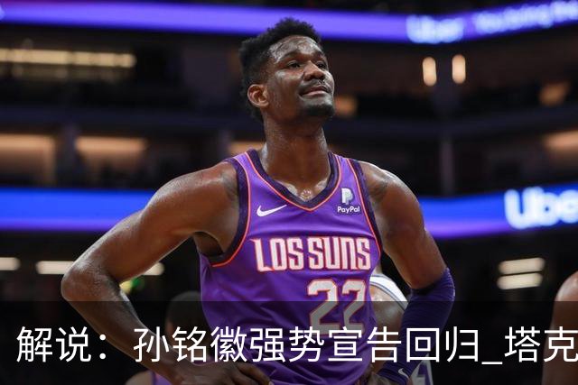 解说：孙铭徽强势宣告回归 塔克只身拆解了山西队的防守
