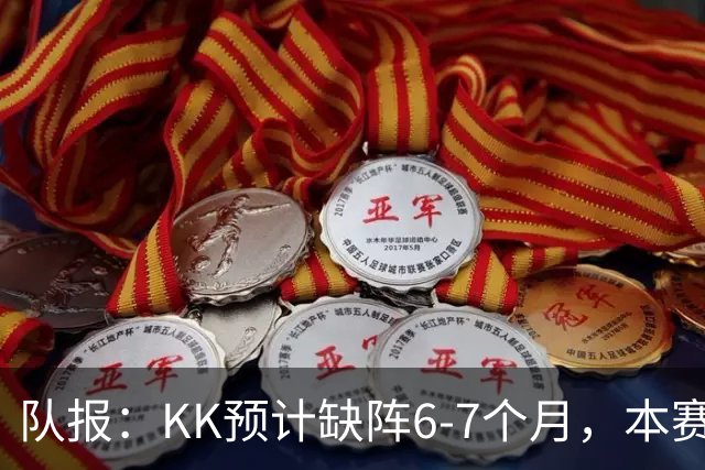 队报：KK预计缺阵6-7个月，本赛季复出希望渺茫