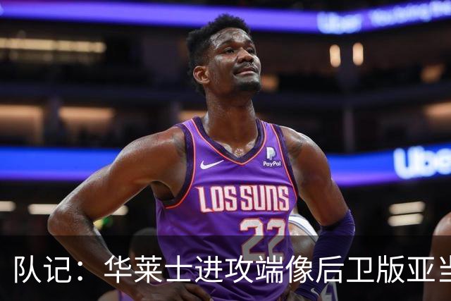 队记：华莱士进攻端像后卫版亚当斯 他应减少掩护空切多主动出手