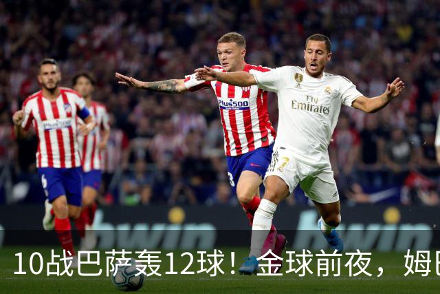 10战巴萨轰12球！金球前夜，姆巴佩的最大尴尬：进球机器难赢德比
