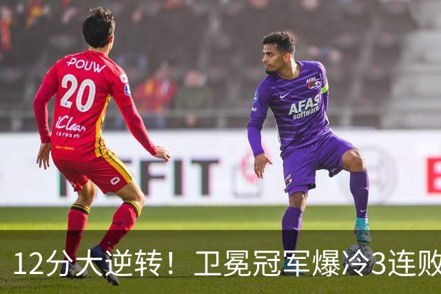 12分大逆转！卫冕冠军爆冷3连败：全场鸦雀无声，成历史第三队